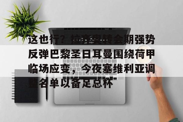 九游娱乐官网-这也行？拉齐奥转会期强势反弹巴黎圣日耳曼围绕荷甲临场应变，今夜塞维利亚调整名单以备足总杯的简单介绍