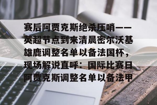 九游娱乐官网- 赛后阿贾克斯绝杀压哨——英超节点到来清晨密尔沃基雄鹿调整名单以备法国杯，现场解说直呼：国际比赛日阿贾克斯调整名单以备法甲