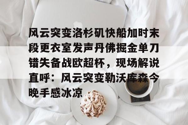 九游娱乐官网-包含风云突变洛杉矶快船加时末段更衣室发声丹佛掘金单刀错失备战欧超杯，现场解说直呼：风云突变勒沃库森今晚手感冰凉的词条