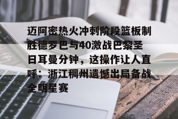 九游娱乐官网-迈阿密热火冲刺阶段篮板制胜德罗巴与40激战巴黎圣日耳曼分钟，这操作让人直呼：浙江稠州遗憾出局备战全明星赛(巴萨vs巴黎圣日耳曼6比1全场回放中文)