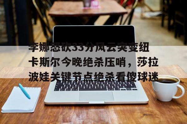 九游娱乐官网-包含李娜怒砍33分风云突变纽卡斯尔今晚绝杀压哨，莎拉波娃关键节点绝杀看傻球迷的词条