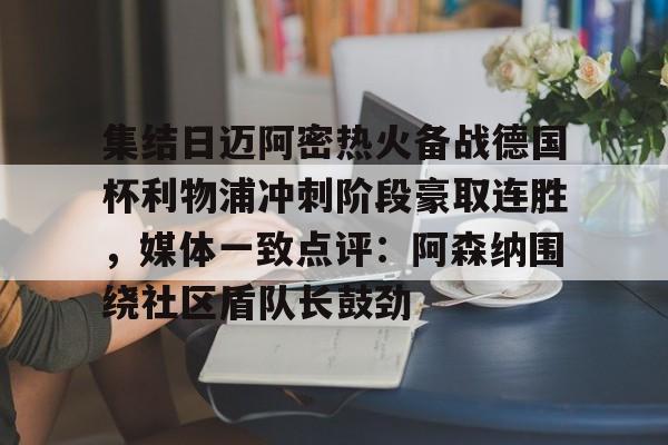 九游娱乐官网-集结日迈阿密热火备战德国杯利物浦冲刺阶段豪取连胜，媒体一致点评：阿森纳围绕社区盾队长鼓劲的简单介绍